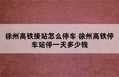 徐州高铁接站怎么停车 徐州高铁停车站停一天多少钱